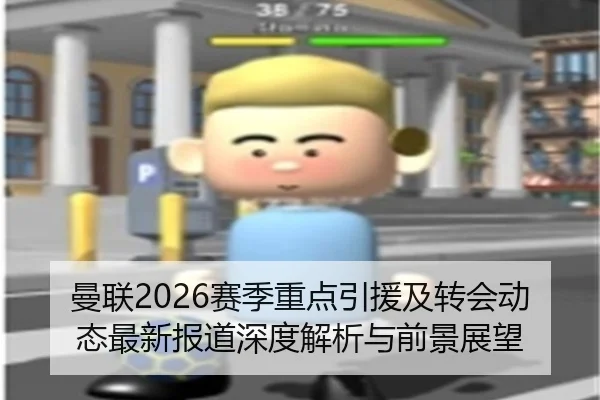 曼联2026赛季重点引援及转会动态最新报道深度解析与前景展望
